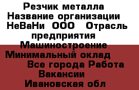 Резчик металла › Название организации ­ НеВаНи, ООО › Отрасль предприятия ­ Машиностроение › Минимальный оклад ­ 50 000 - Все города Работа » Вакансии   . Ивановская обл.